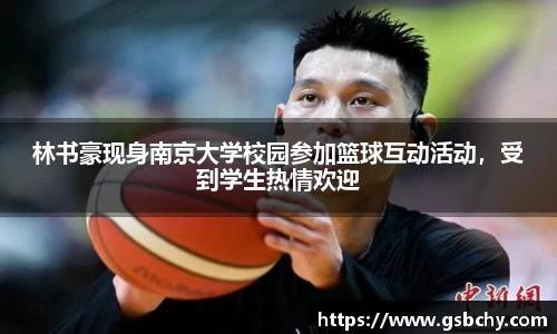 林书豪现身南京大学校园参加篮球互动活动，受到学生热情欢迎